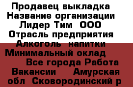 Продавец выкладка › Название организации ­ Лидер Тим, ООО › Отрасль предприятия ­ Алкоголь, напитки › Минимальный оклад ­ 28 000 - Все города Работа » Вакансии   . Амурская обл.,Сковородинский р-н